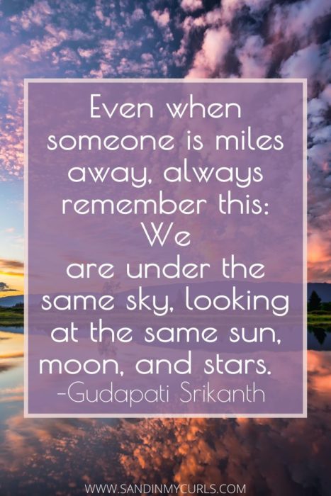 Even when someone is miles away, always remember this: we are under the same sky, looking at the same sun, moon and stars.
