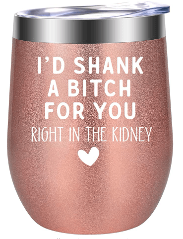Pink rose gold wine tumbler that reads "I'd shank a bitch for you. right in the kidney." A perfect going away gift for your bestie.